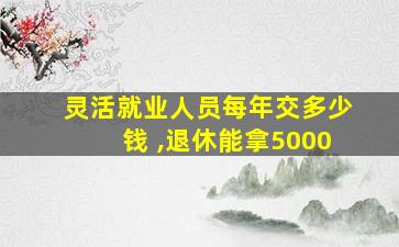 灵活就业人员每年交多少钱 ,退休能拿5000